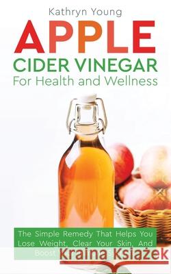 Apple Cider Vinegar for Health and Wellness: The Simple Remedy That Helps You Lose Weight, Clear Your Skin, and Boost Your Immune System Kathryn Young 9781952626005 Nichol Emmanuel Navarro - książka
