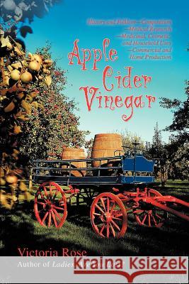 Apple Cider Vinegar: History and Folklore-Composition-Medical Research-Medicinal, Cosmetic, and Household Uses-Commercial and Home Producti Rose, Victoria 9780595412372 iUniverse - książka