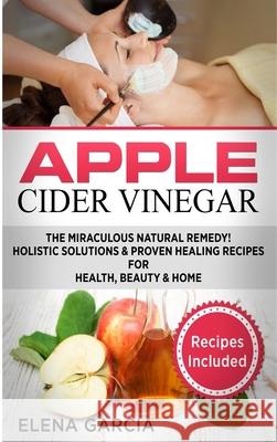 Apple Cider Vinegar: The Miraculous Natural Remedy!: Holistic Solutions & Proven Healing Recipes for Health, Beauty and Home Elena Garcia 9781913857387 Your Wellness Books - książka