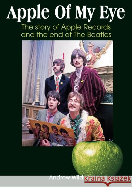Apple Of My Eye: The Story Of Apple Records And The End Of The Beatles Andrew Wild 9781789523799 Sonicbond Publishing - książka