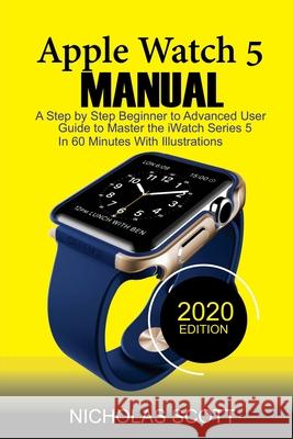 Apple Watch 5 Manual: A Step by Step Beginner to Advanced User Guide to Master the iWatch Series 5 in 60 Minutes...With Illustrations. Nicholas Scott 9781952597015 C.U Publishing LLC - książka