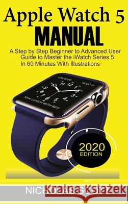 Apple Watch 5 Manual: A Step by Step Beginner to Advanced User Guide to Master the iWatch Series 5 in 60 Minutes...With Illustrations. Nicholas Scott 9781952597022 C.U Publishing LLC - książka