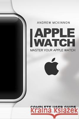 Apple Watch: Master Your Apple Watch - Complete User Guide From Beginners to Expert McKinnon, Andrew 9781517457556 Createspace - książka