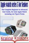 Apple Watch Series 5 for seniors: The complete beginner to advanced user Guide, for 2020 Apple watch including 100 Tips & Tricks Philip Knoll 9781659463163 Independently Published