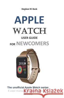 Apple Watch User Guide for Newcomers: The Unofficial Apple Watch Series 4 User Manual for Beginners and Seniors Stephen W. Rock 9781794425439 Independently Published - książka