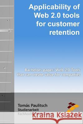 Applicability of Web 2.0 tools for customer retention: BACHELOR'S PAPER: Web 2.0 Tools that can create value for companies Paulitsch, Tomas 9781517282837 Createspace Independent Publishing Platform - książka