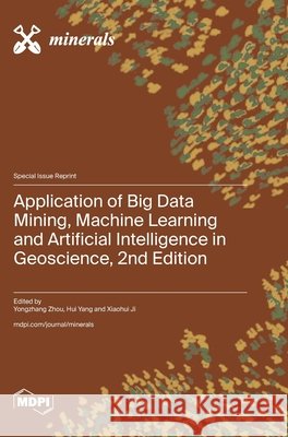 Application of Big Data Mining, Machine Learning and Artificial Intelligence in Geoscience, 2nd Edition Zhou, Yongzhang, Yang, Hui, Ji, Xiaohui 9783725871407 Mdpi AG - książka