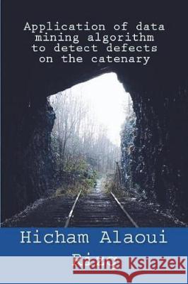Application of data mining algorithm to detect defects on the catenary Alaoui Rizq, Hicham 9781983389825 Independently Published - książka