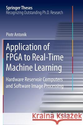 Application of FPGA to Real‐time Machine Learning: Hardware Reservoir Computers and Software Image Processing Antonik, Piotr 9783030081645 Springer - książka
