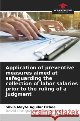 Application of preventive measures aimed at safeguarding the collection of labor salaries prior to the ruling of a judgment Silvia Mayte Aguilar Ochoa, David Enrique Barrera Espinoza 9786204111445 Our Knowledge Publishing - książka