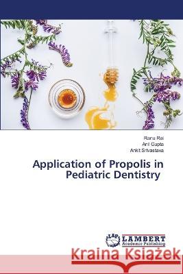 Application of Propolis in Pediatric Dentistry Rai, Ranu, Gupta, Anil, Srivastava, Ankit 9786206152682 LAP Lambert Academic Publishing - książka