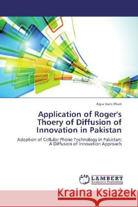 Application of Roger's Thoery of Diffusion of Innovation in Pakistan : Adoption of Cellular Phone Technology in Pakistan: A Diffusion of Innovation Approach Khan, Aqsa Iram 9783659213717 LAP Lambert Academic Publishing - książka