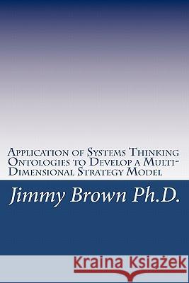 Application of Systems Thinking Ontologies to Develop a Multi-Dimensional Strategy Model Jimmy Brow 9781449957162 Createspace - książka