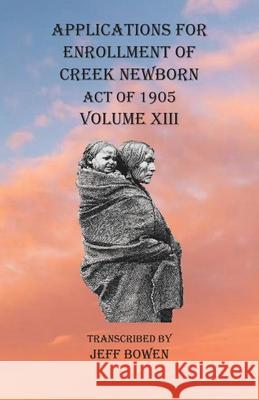 Applications For Enrollment of Creek Newborn Act of 1905 Volume XIII Jeff Bowen 9781649680921 Native Study LLC - książka