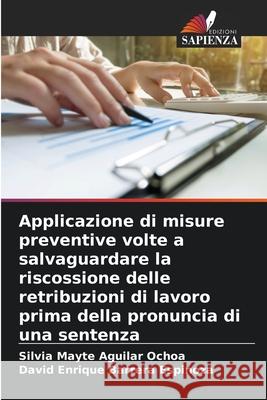 Applicazione di misure preventive volte a salvaguardare la riscossione delle retribuzioni di lavoro prima della pronuncia di una sentenza Silvia Mayte Aguilar Ochoa, David Enrique Barrera Espinoza 9786204111421 Edizioni Sapienza - książka