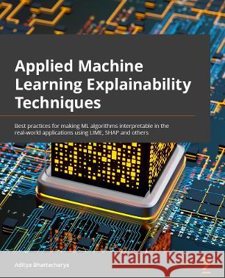 Applied Machine Learning Explainability Techniques: Make ML models explainable and trustworthy for practical applications using LIME, SHAP, and more Bhattacharya, Aditya 9781803246154 Packt Publishing Limited - książka