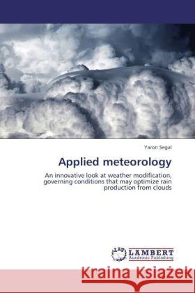 Applied meteorology : An innovative look at weather modification, governing conditions that may optimize rain production from clouds Segal, Yaron 9783846559659 LAP Lambert Academic Publishing - książka