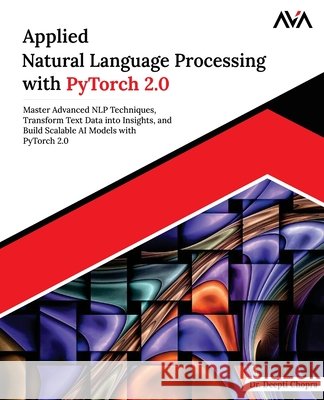 Applied Natural Language Processing with PyTorch 2.0: Master Advanced NLP Techniques, Transform Text Data into Insights, and Build Scalable AI Models Deepti Chopra 9789348107152 Orange Education Pvt Ltd - książka