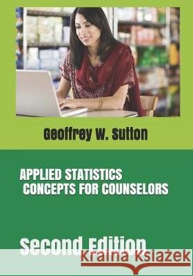 Applied Statistics Concepts for Counselors: Second Edition Geoffrey W. Sutton 9781688217720 Independently Published - książka