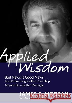 Applied Wisdom: Bad News Is Good News and Other Insights That Can Help Anyone Be a Better Manager Morgan James C   9780998329239 James C. Morgan - książka