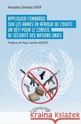 Appliquer l'embargo sur les armes en Afrique de l'Ouest: un d?fi pour le Conseil de s?curit? des Nations Unies Amadou Demba Diop Papa Samba Ndiaye 9782336546872 Harmattan Senegal - książka