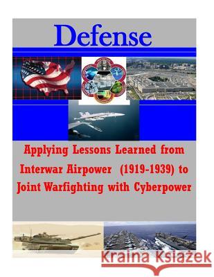 Applying Lessons Learned from Interwar Airpower (1919-1939) to Joint Warfighting with Cyberpower National Defense University 9781502519450 Createspace - książka