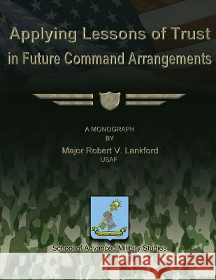 Applying Lessons of Trust in Future Command Arrangements Usaf Major Robert V. Lankford School Of Advanced Military Studies 9781479200092 Createspace - książka