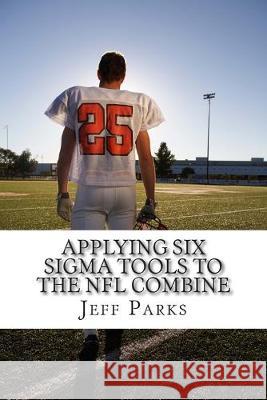 Applying Six Sigma Tools to the NFL Combine: Do They Capture the Key Performance Indicators (KPI) Jeff Park 9781499182903 Createspace Independent Publishing Platform - książka