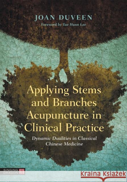 Applying Stems and Branches Acupuncture in Clinical Practice: Dynamic Dualities in Classical Chinese Medicine Joan Duveen Tae Hunn Lee 9781787753709 Jessica Kingsley Publishers - książka