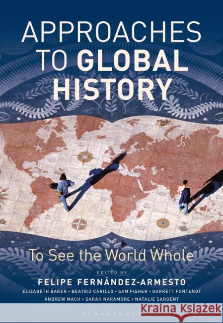 Approaches to Global History: To See the World Whole Felipe Fernandez-Armesto (University of Notre Dame, USA) 9781474286633 Bloomsbury Publishing PLC - książka