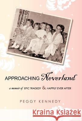 Approaching Neverland: A Memoir of Epic Tragedy & Happily Ever After Kennedy, Peggy 9781440126123 iUniverse.com - książka