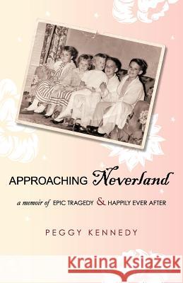 Approaching Neverland: A Memoir of Epic Tragedy & Happily Ever After Kennedy, Peggy 9781440126130 iUniverse.com - książka