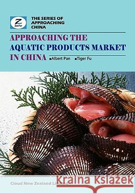 Approaching the Aquatic Products Market in China: China Aquatic Products Market Overview Albert Pan Tiger Fu Zeefer Consulting 9780986467271 Cloud New Zealand Limited - książka