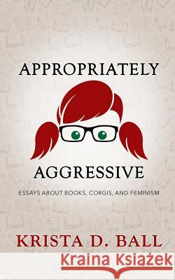 Appropriately Aggressive: Essays about Books, Corgis, and Feminism Krista D. Ball 9781090887610 Independently Published - książka