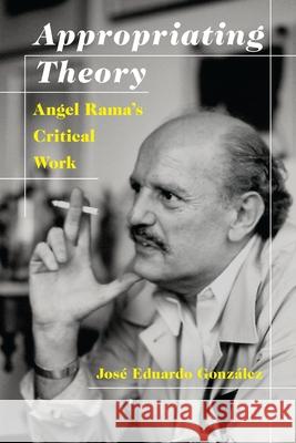 Appropriating Theory: Angel Rama's Critical Work Jose Eduardo Gonzalez 9780822964889 University of Pittsburgh Press - książka