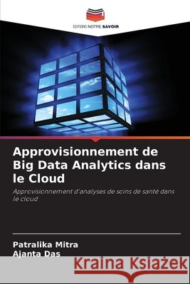 Approvisionnement de Big Data Analytics dans le Cloud Mitra, Patralika, Das, Ajanta 9786208802349 Editions Notre Savoir - książka