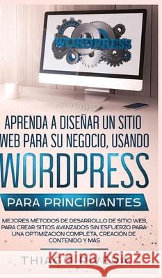 Aprenda a Diseñar un Sitio Web para Su Negocio, Usando WordPress para Principiantes: MEJORES Métodos de Desarrollo de Sitio Web, Para Crear Sitios Ava Rivera, Thiago 9781800600270 Espanol AC Publishing - książka