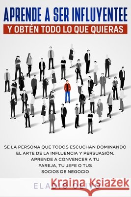 Aprende a ser influyente y obtén todo lo que quieras: Se la persona que todos escuchan dominando el arte de la influencia y persuasión. Aprende a conv Olivo, Eladio 9781648661389 Native Publisher - książka