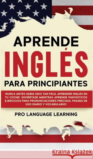 Aprende Inglés Para Principiantes: ¡Nunca Antes Había Sido Tan Fácil Aprender Inglés en tu Coche! ¡Diviértase Mientras Aprende Fantásticos Ejercicios Learning, Pro Language 9781800763616 Pro Language Learning - książka