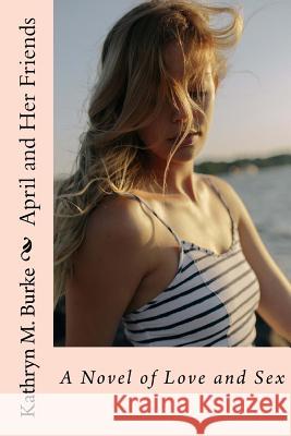April and Her Friends: A Novel of Love and Sex Kathryn M. Burke 9781718682627 Createspace Independent Publishing Platform - książka