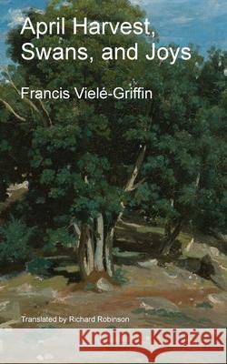 April Harvest, Swans, and Joys Francis Viel?-Griffin Richard Robinson 9781955392853 Sunny Lou Publishing - książka