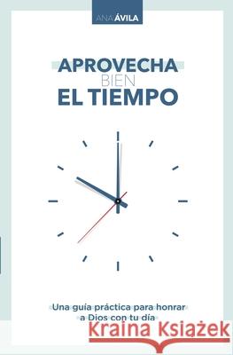 Aprovecha Bien El Tiempo: Una Guía Práctica Para Honrar a Dios Con Tu Día Avila, Ana 9781400223176 Grupo Nelson - książka