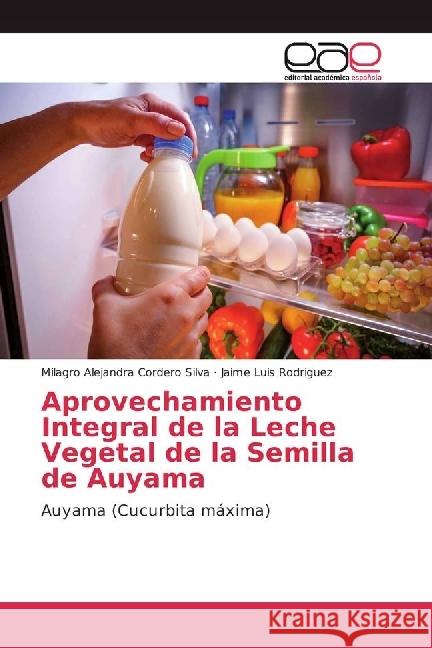 Aprovechamiento Integral de la Leche Vegetal de la Semilla de Auyama : Auyama (Cucurbita máxima) Cordero Silva, Milagro Alejandra; Rodriguez, Jaime Luis 9783659653247 Editorial Académica Española - książka