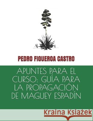 Apuntes Para El Curso: Guía Para La Propagación de Maguey Espadín Figueroa Castro, Pedro 9798735780236 Independently Published - książka