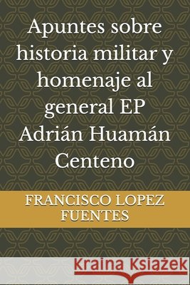Apuntes sobre historia militar y homenaje al general EP Adrián Huamán Centeno Lopez Fuentes, Francisco Gabriel 9798270697242 Independently Published - książka