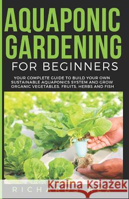Aquaponic Gardening for Beginners: Your Complete Guide to Build Your Own Sustainable Aquaponics System and Grow Organic Vegetables, Fruits, Herbs and Richards Rex 9781084113541 Independently Published - książka