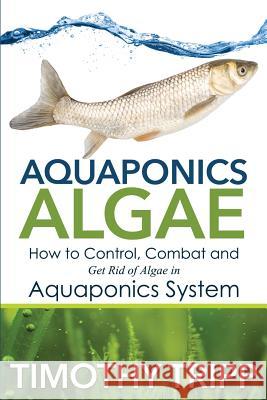 Aquaponics Algae: How to Control, Combat and Get Rid of Algae in Aquaponics System Timothy Tripp 9781505319286 Createspace - książka