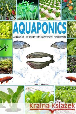 Aquaponics: An Essential Step-By-Step Guide to Aquaponics for Beginners Sheila Brown 9781984142283 Createspace Independent Publishing Platform - książka