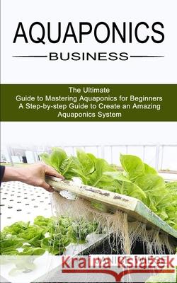 Aquaponics Business: A Step-by-step Guide to Create an Amazing Aquaponics System (The Ultimate Guide to Mastering Aquaponics for Beginners) Janice Wiese 9781989965498 Kevin Dennis - książka
