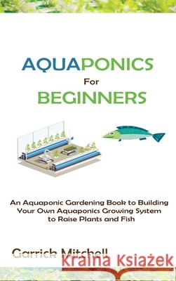 Aquaponics for Beginners: An Aquaponic Gardening Book to Building Your Own Aquaponics Growing System to Raise Plants and Fish Garrick Mitchell 9781952597893 C.U Publishing LLC - książka